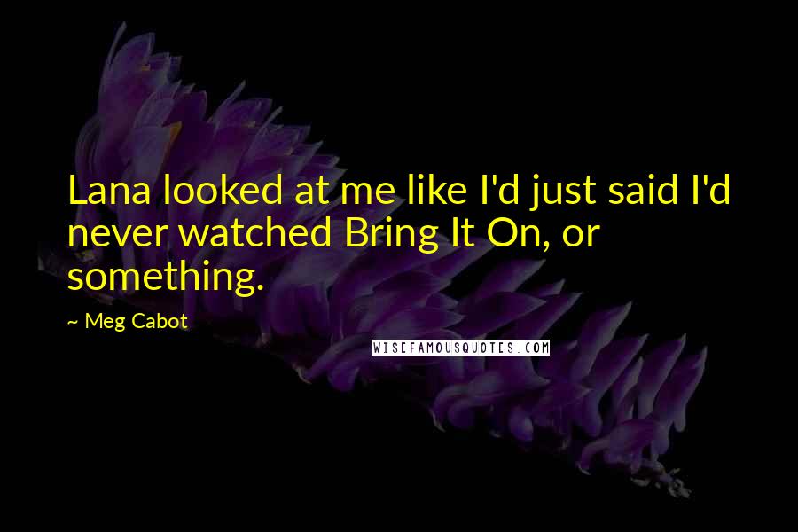 Meg Cabot Quotes: Lana looked at me like I'd just said I'd never watched Bring It On, or something.