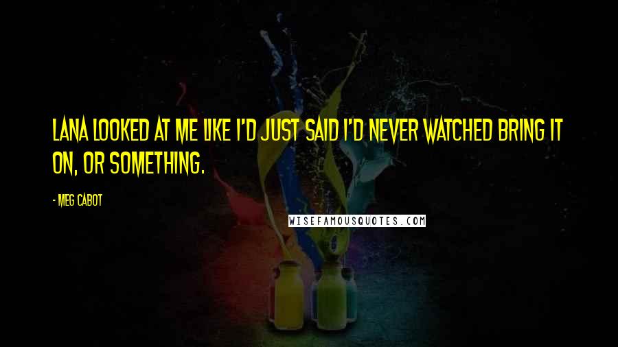 Meg Cabot Quotes: Lana looked at me like I'd just said I'd never watched Bring It On, or something.