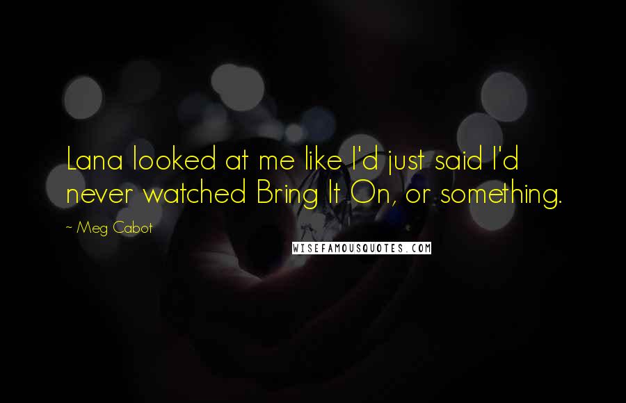 Meg Cabot Quotes: Lana looked at me like I'd just said I'd never watched Bring It On, or something.