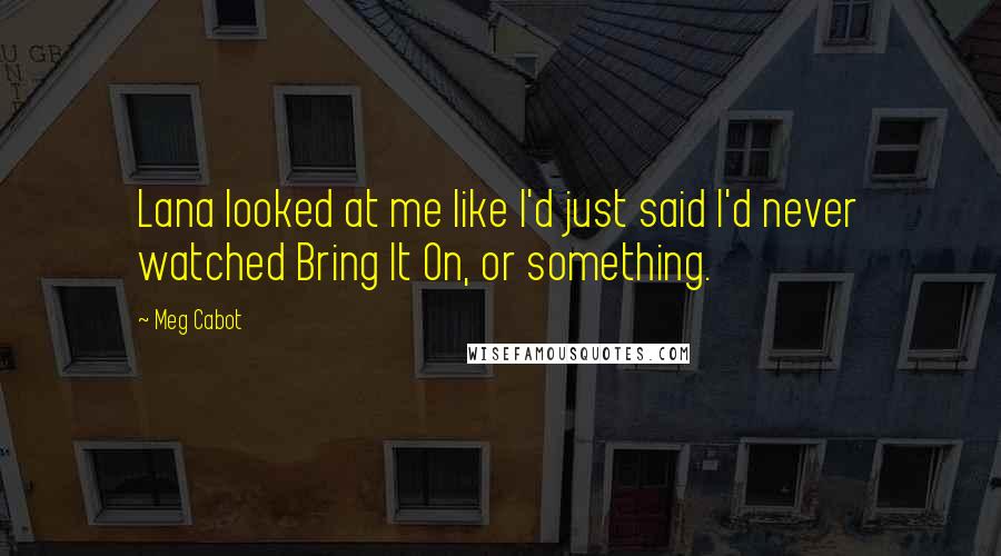 Meg Cabot Quotes: Lana looked at me like I'd just said I'd never watched Bring It On, or something.