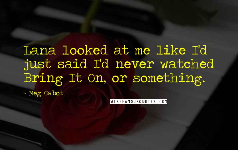 Meg Cabot Quotes: Lana looked at me like I'd just said I'd never watched Bring It On, or something.