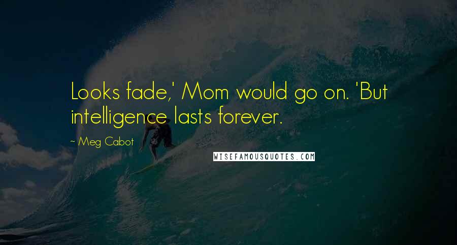 Meg Cabot Quotes: Looks fade,' Mom would go on. 'But intelligence lasts forever.