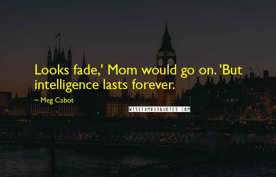 Meg Cabot Quotes: Looks fade,' Mom would go on. 'But intelligence lasts forever.