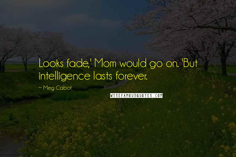 Meg Cabot Quotes: Looks fade,' Mom would go on. 'But intelligence lasts forever.