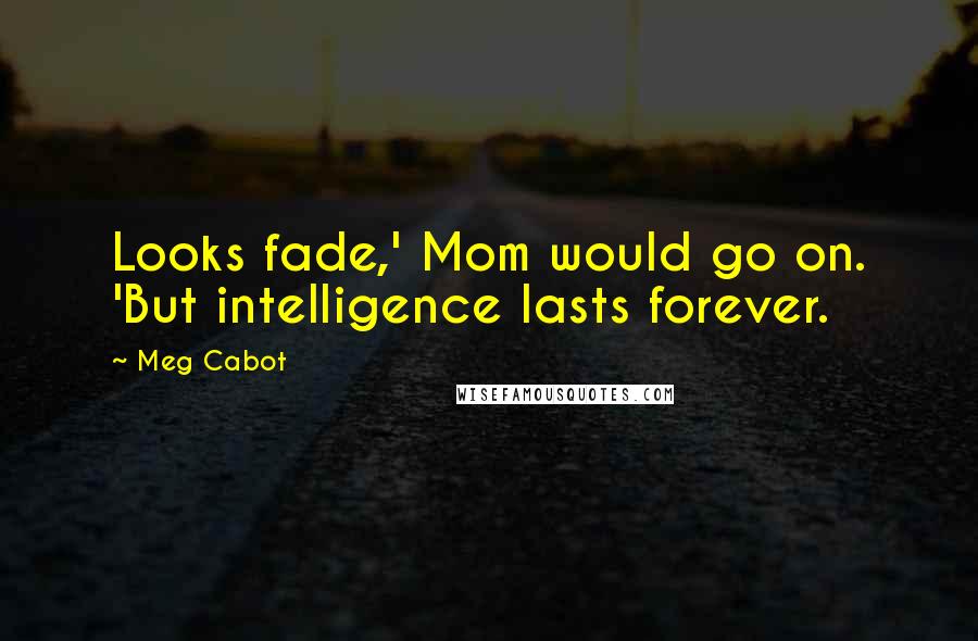 Meg Cabot Quotes: Looks fade,' Mom would go on. 'But intelligence lasts forever.