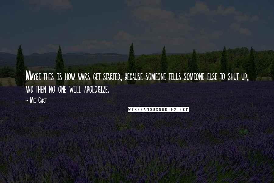 Meg Cabot Quotes: Maybe this is how wars get started, because someone tells someone else to shut up, and then no one will apologize.