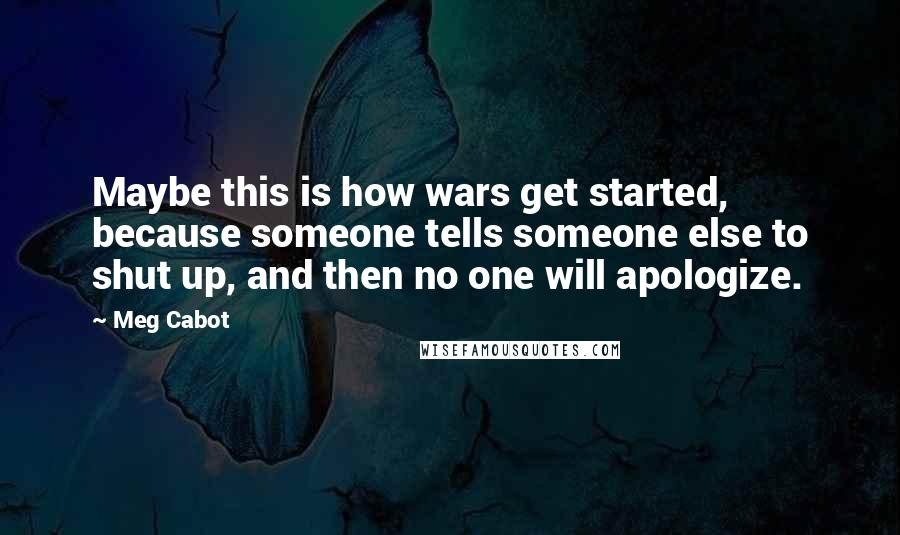 Meg Cabot Quotes: Maybe this is how wars get started, because someone tells someone else to shut up, and then no one will apologize.