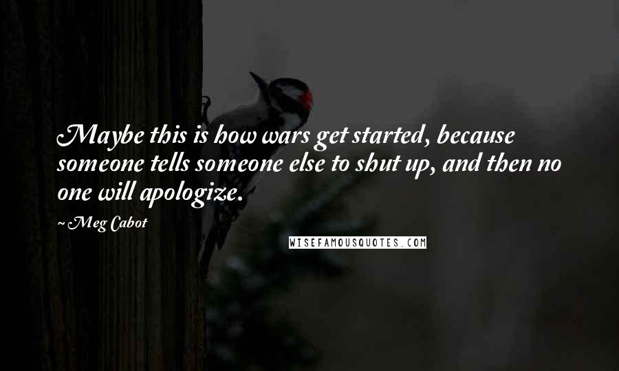 Meg Cabot Quotes: Maybe this is how wars get started, because someone tells someone else to shut up, and then no one will apologize.