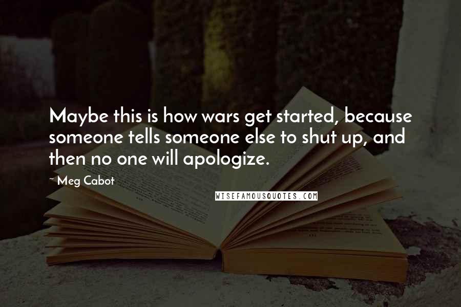 Meg Cabot Quotes: Maybe this is how wars get started, because someone tells someone else to shut up, and then no one will apologize.