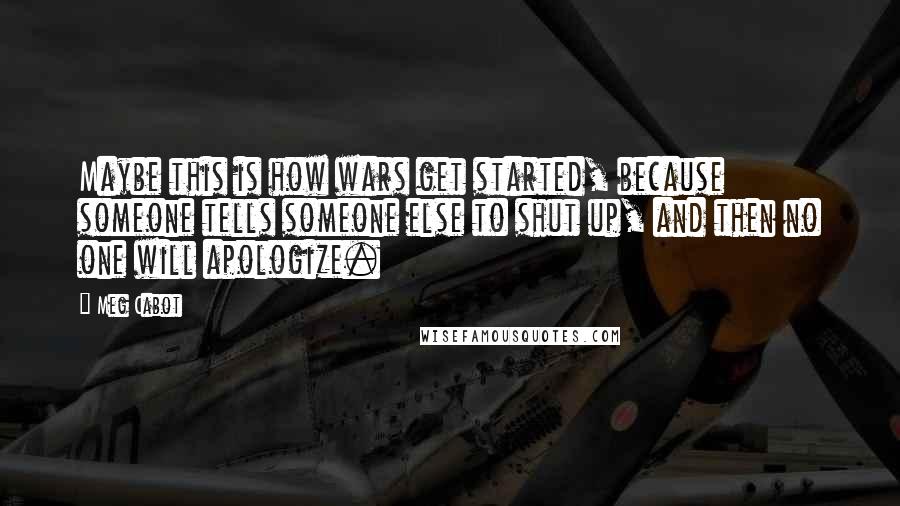 Meg Cabot Quotes: Maybe this is how wars get started, because someone tells someone else to shut up, and then no one will apologize.