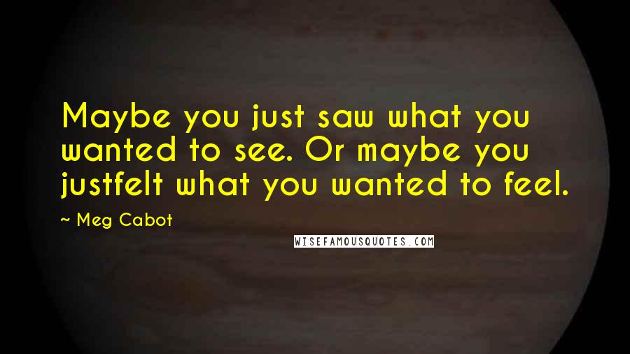 Meg Cabot Quotes: Maybe you just saw what you wanted to see. Or maybe you justfelt what you wanted to feel.