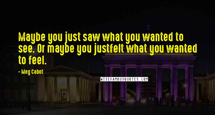 Meg Cabot Quotes: Maybe you just saw what you wanted to see. Or maybe you justfelt what you wanted to feel.