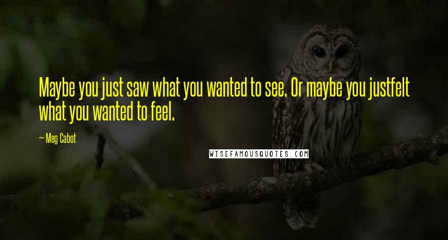 Meg Cabot Quotes: Maybe you just saw what you wanted to see. Or maybe you justfelt what you wanted to feel.