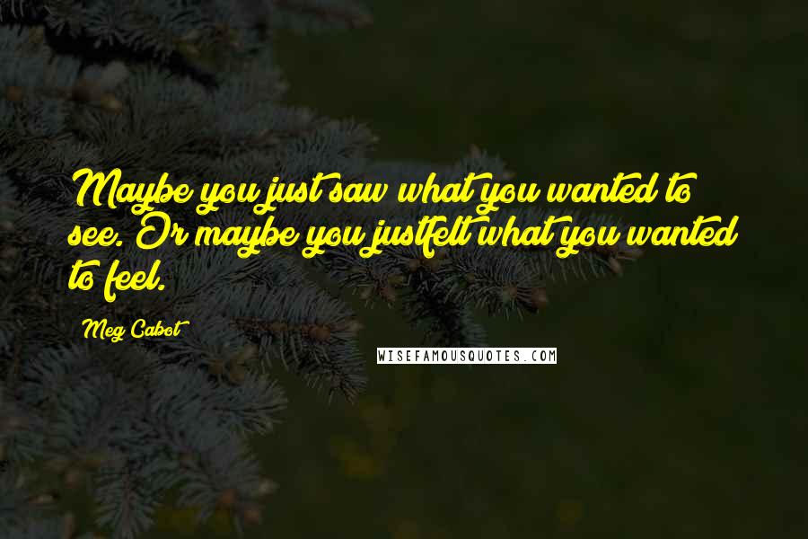 Meg Cabot Quotes: Maybe you just saw what you wanted to see. Or maybe you justfelt what you wanted to feel.