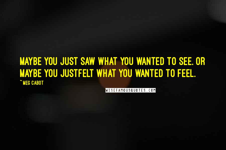 Meg Cabot Quotes: Maybe you just saw what you wanted to see. Or maybe you justfelt what you wanted to feel.