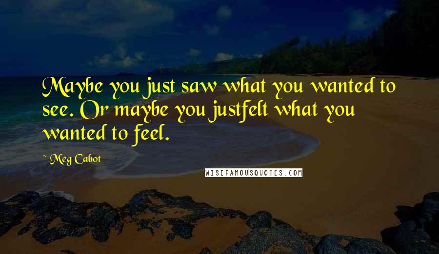 Meg Cabot Quotes: Maybe you just saw what you wanted to see. Or maybe you justfelt what you wanted to feel.