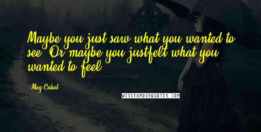 Meg Cabot Quotes: Maybe you just saw what you wanted to see. Or maybe you justfelt what you wanted to feel.