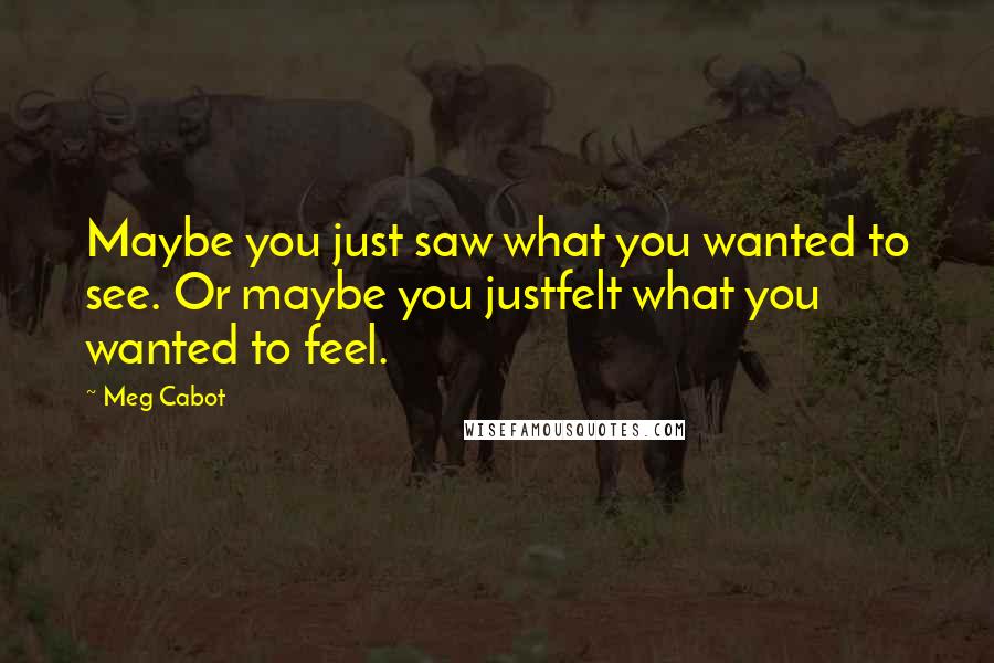 Meg Cabot Quotes: Maybe you just saw what you wanted to see. Or maybe you justfelt what you wanted to feel.