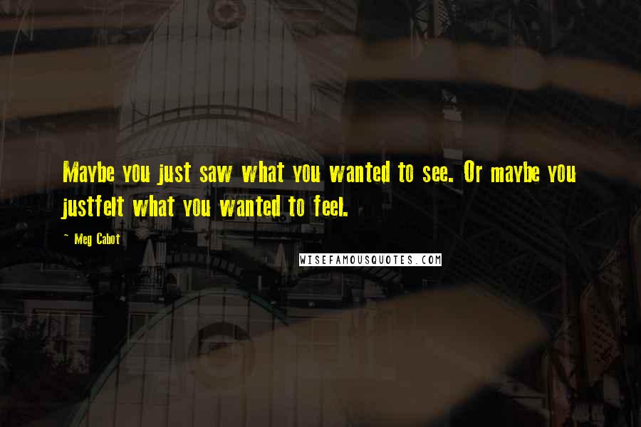 Meg Cabot Quotes: Maybe you just saw what you wanted to see. Or maybe you justfelt what you wanted to feel.