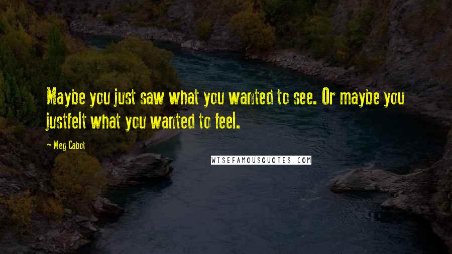 Meg Cabot Quotes: Maybe you just saw what you wanted to see. Or maybe you justfelt what you wanted to feel.