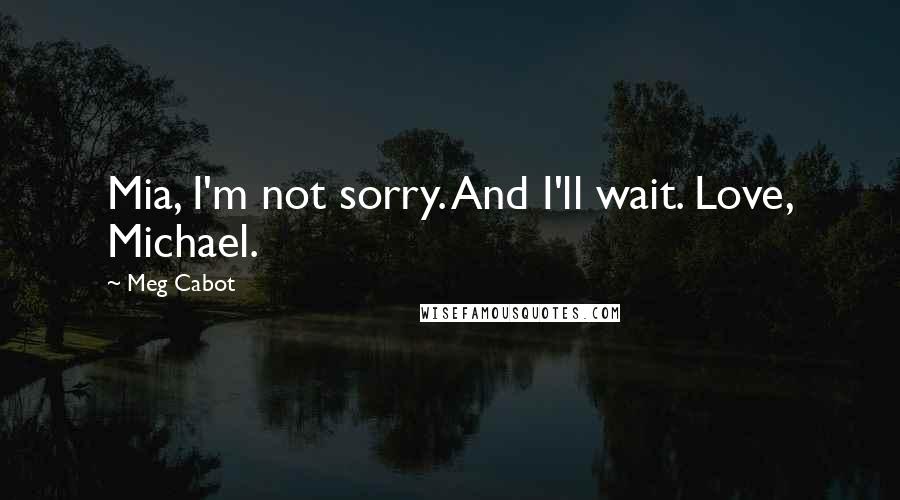 Meg Cabot Quotes: Mia, I'm not sorry. And I'll wait. Love, Michael.