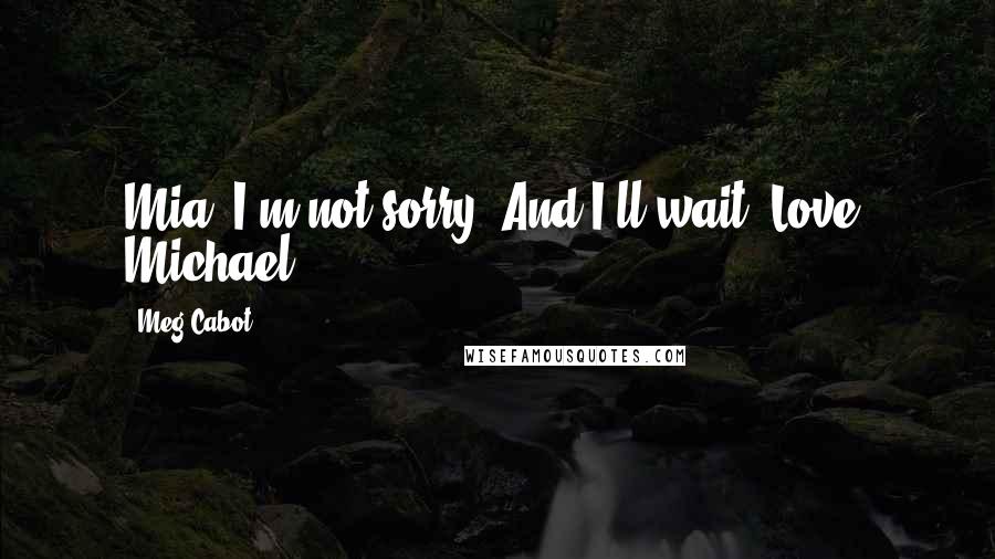 Meg Cabot Quotes: Mia, I'm not sorry. And I'll wait. Love, Michael.