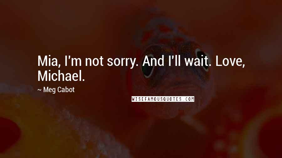 Meg Cabot Quotes: Mia, I'm not sorry. And I'll wait. Love, Michael.