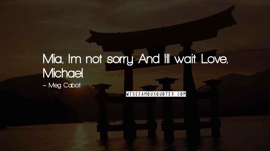 Meg Cabot Quotes: Mia, I'm not sorry. And I'll wait. Love, Michael.