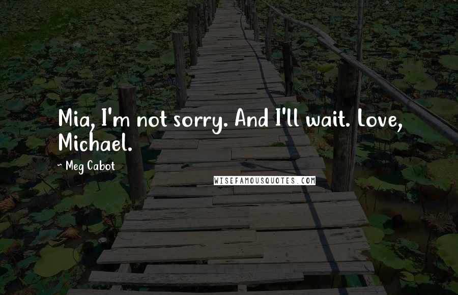 Meg Cabot Quotes: Mia, I'm not sorry. And I'll wait. Love, Michael.