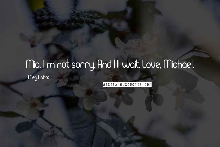 Meg Cabot Quotes: Mia, I'm not sorry. And I'll wait. Love, Michael.