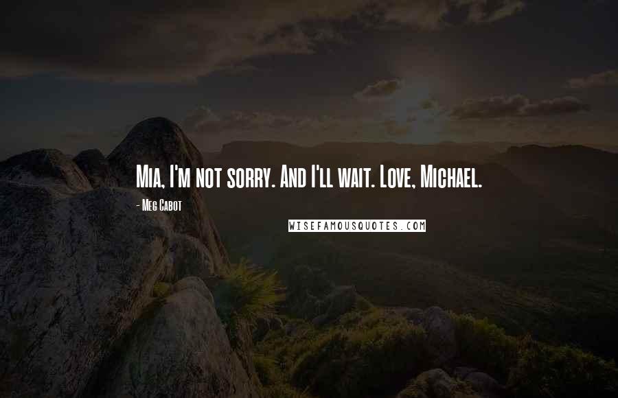 Meg Cabot Quotes: Mia, I'm not sorry. And I'll wait. Love, Michael.