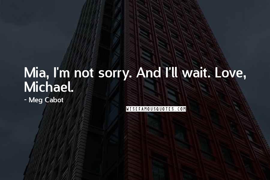 Meg Cabot Quotes: Mia, I'm not sorry. And I'll wait. Love, Michael.