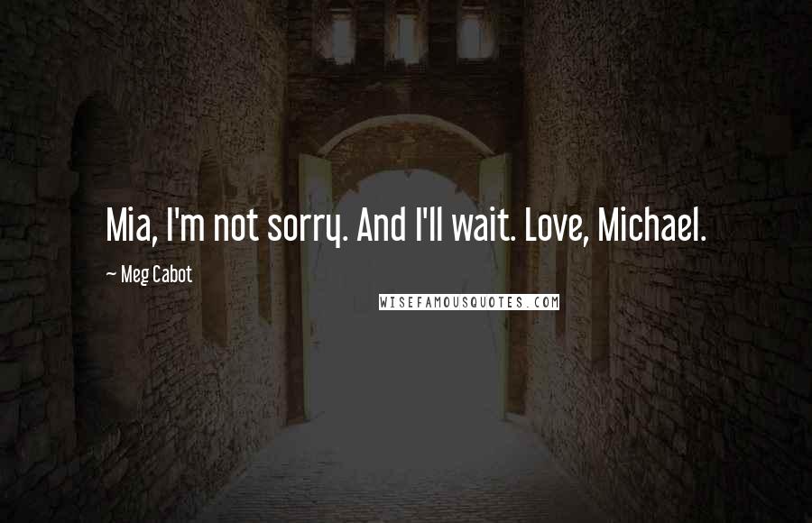 Meg Cabot Quotes: Mia, I'm not sorry. And I'll wait. Love, Michael.