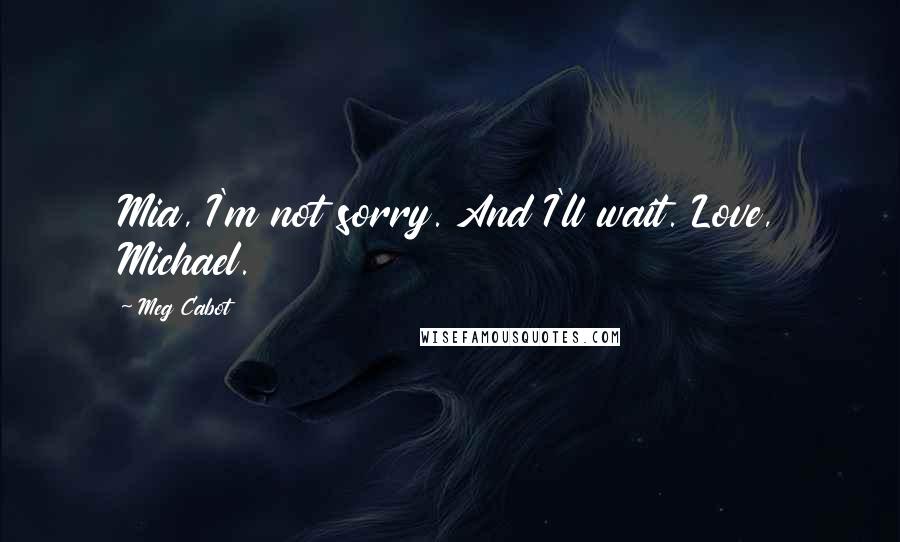 Meg Cabot Quotes: Mia, I'm not sorry. And I'll wait. Love, Michael.