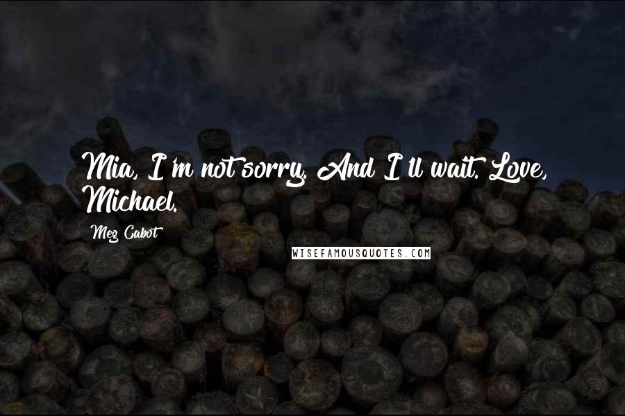 Meg Cabot Quotes: Mia, I'm not sorry. And I'll wait. Love, Michael.