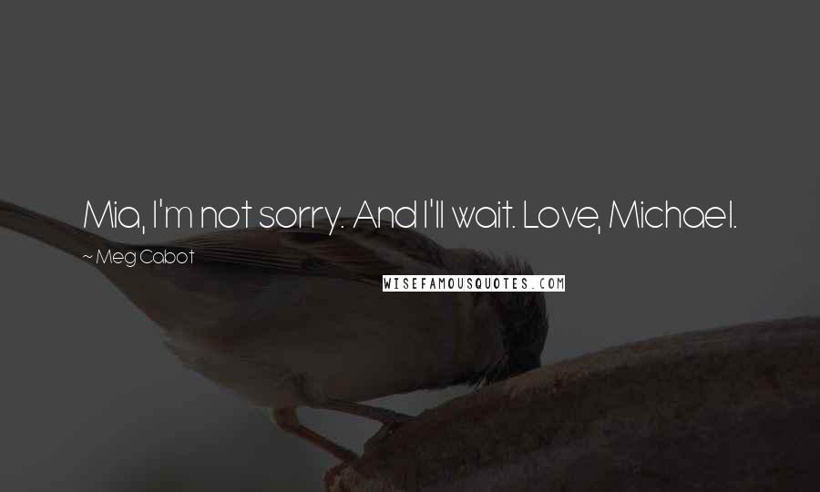 Meg Cabot Quotes: Mia, I'm not sorry. And I'll wait. Love, Michael.