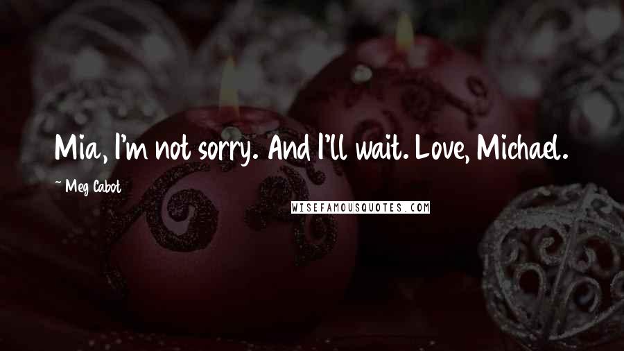 Meg Cabot Quotes: Mia, I'm not sorry. And I'll wait. Love, Michael.