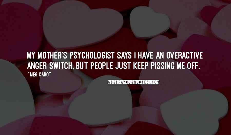 Meg Cabot Quotes: My mother's psychologist says I have an overactive anger switch, but people just keep pissing me off.