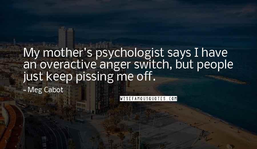 Meg Cabot Quotes: My mother's psychologist says I have an overactive anger switch, but people just keep pissing me off.