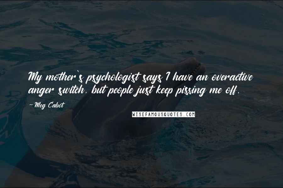 Meg Cabot Quotes: My mother's psychologist says I have an overactive anger switch, but people just keep pissing me off.