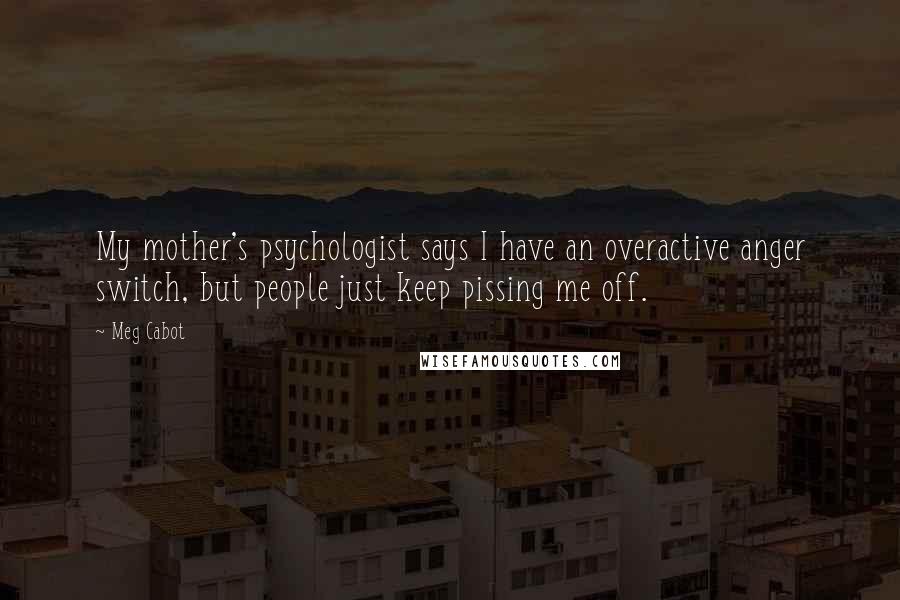 Meg Cabot Quotes: My mother's psychologist says I have an overactive anger switch, but people just keep pissing me off.