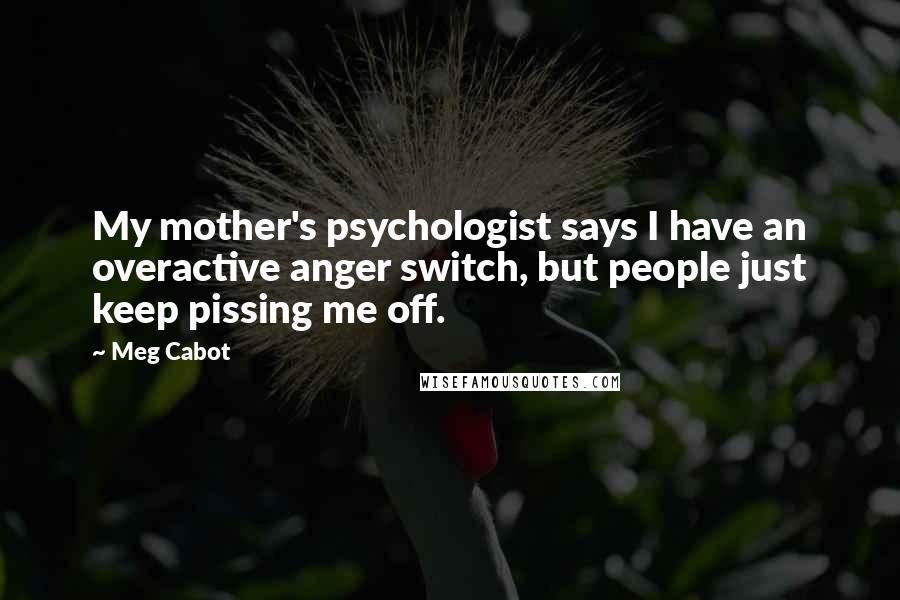 Meg Cabot Quotes: My mother's psychologist says I have an overactive anger switch, but people just keep pissing me off.