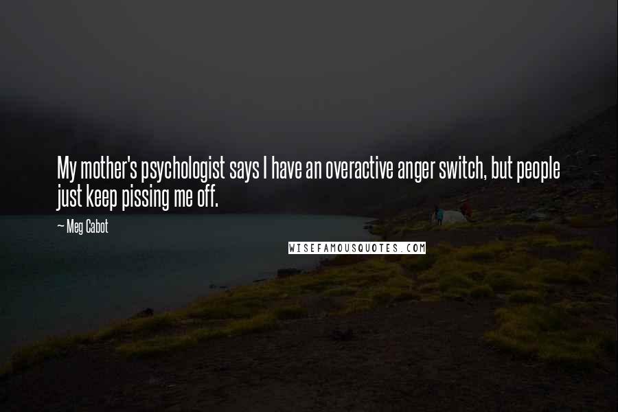 Meg Cabot Quotes: My mother's psychologist says I have an overactive anger switch, but people just keep pissing me off.