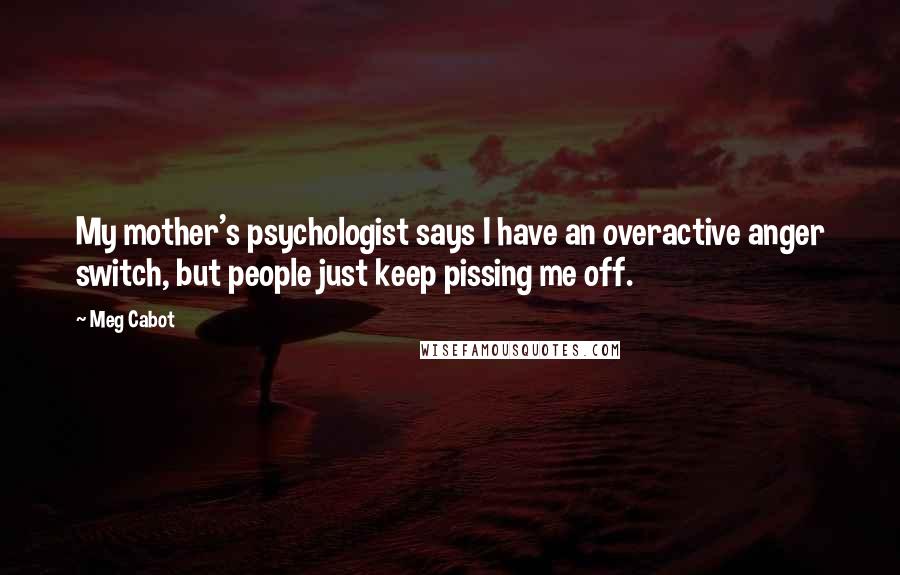 Meg Cabot Quotes: My mother's psychologist says I have an overactive anger switch, but people just keep pissing me off.