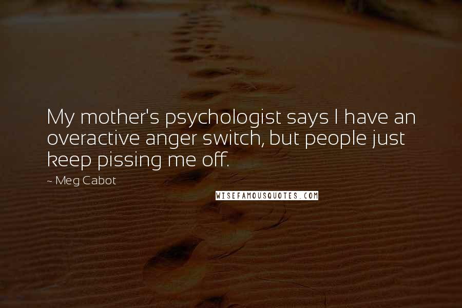 Meg Cabot Quotes: My mother's psychologist says I have an overactive anger switch, but people just keep pissing me off.