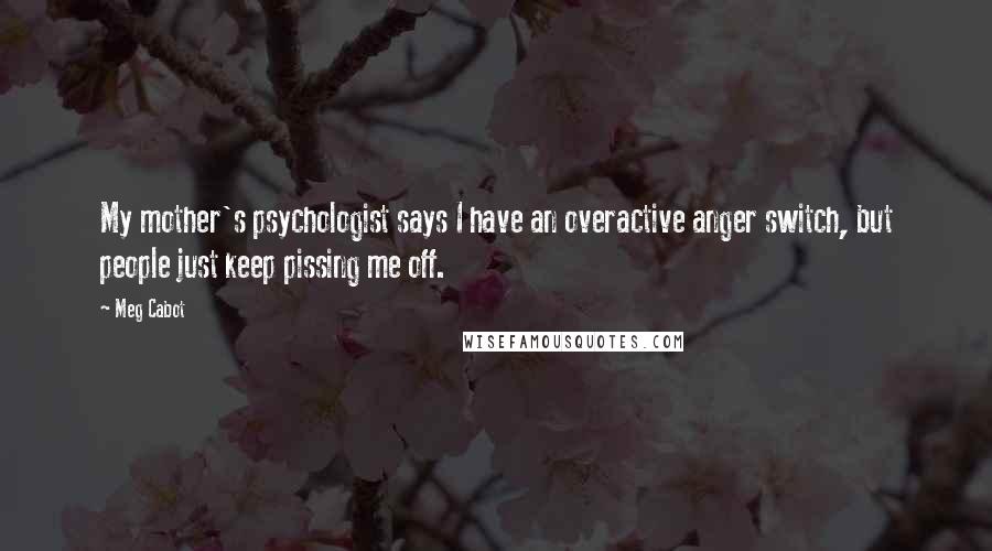 Meg Cabot Quotes: My mother's psychologist says I have an overactive anger switch, but people just keep pissing me off.