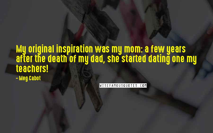 Meg Cabot Quotes: My original inspiration was my mom: a few years after the death of my dad, she started dating one my teachers!