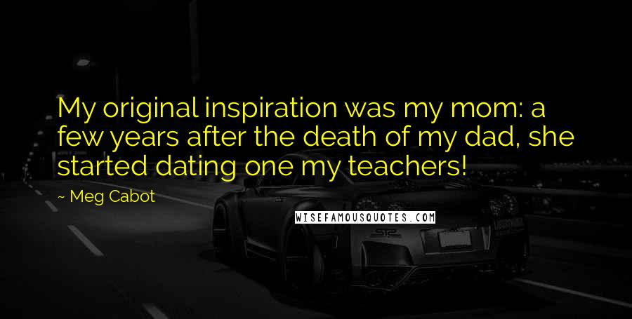 Meg Cabot Quotes: My original inspiration was my mom: a few years after the death of my dad, she started dating one my teachers!