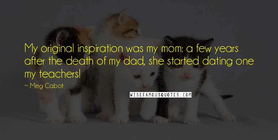 Meg Cabot Quotes: My original inspiration was my mom: a few years after the death of my dad, she started dating one my teachers!