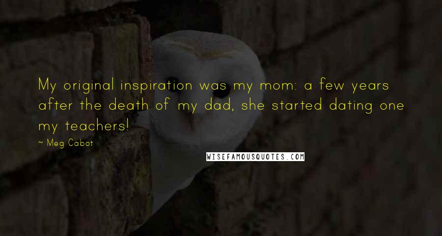 Meg Cabot Quotes: My original inspiration was my mom: a few years after the death of my dad, she started dating one my teachers!